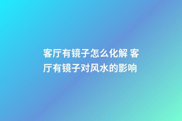 客厅有镜子怎么化解 客厅有镜子对风水的影响
